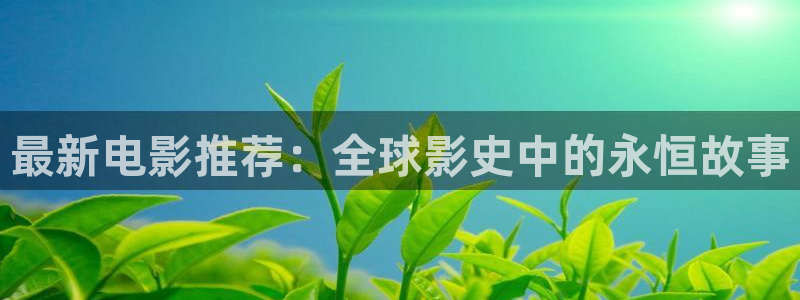 无敌神马电影网在线观看：最新电影推荐：全球影史中的永恒故事