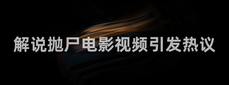 神马电影高清在线：解说抛尸电影视频引发热议