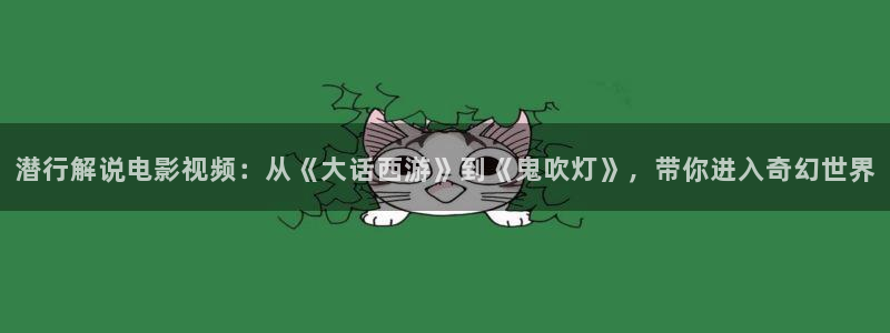 神马午夜伦理我不卡：潜行解说电影视频：从《大话西游》到《鬼吹灯》，带你进入奇幻世界