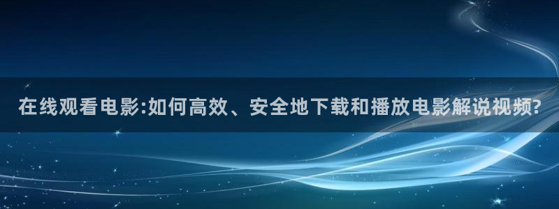 6080神马电影：在线观看电影:如何高效、安全地下载和播放电影解说视频?