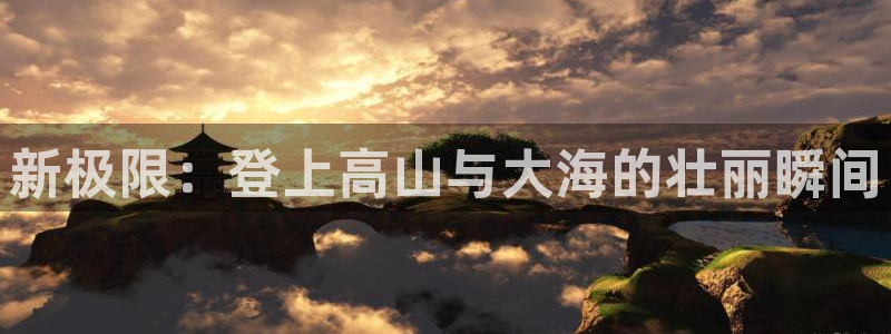 91神马影院网址：新极限：登上高山与大海的壮丽瞬间