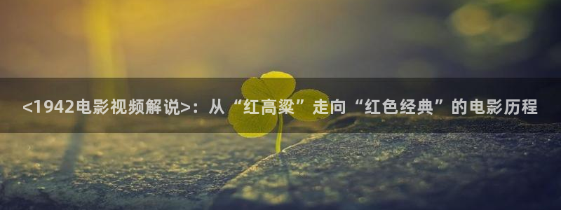 神马影院下载：<1942电影视频解说>：从“红高粱”走向“红色经典”的电影历程