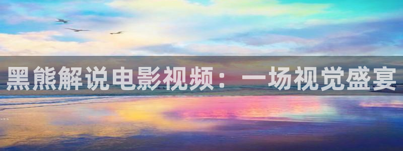 第九神马影院超神：黑熊解说电影视频：一场视觉盛宴