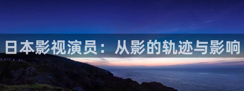 神马韩国伦理电影：日本影视演员：从影的轨迹与影响