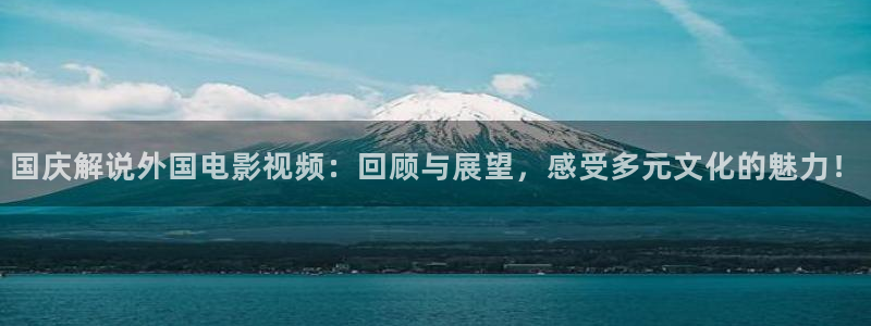 神马电影伦理电影：国庆解说外国电影视频：回顾与展望，感受多元文化的魅力！