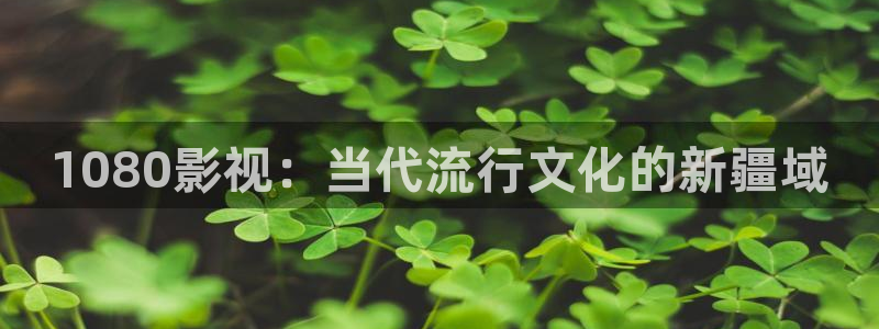 在线神马影院在线观看：1080影视：当代流行文化的新疆域