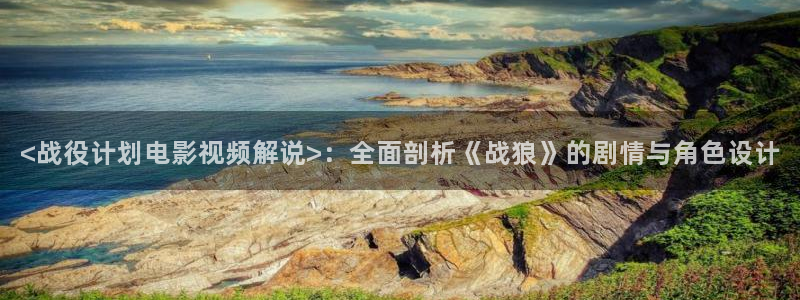 青苹果乐园免费观看电视剧神马：<战役计划电影视频解说>：全面剖析《战狼》的剧情与角色设计