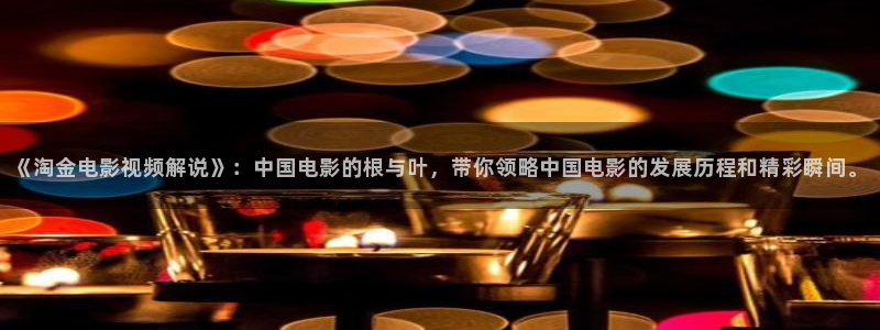 神马电影快播网：《淘金电影视频解说》：中国电影的根与叶，带你领略中国电影的发展历程和精彩瞬间。