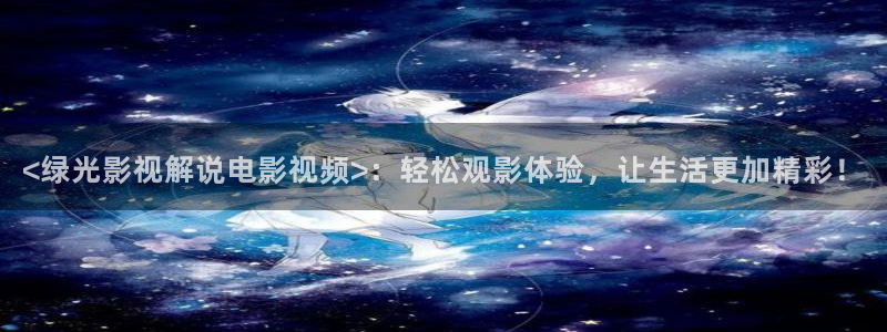 神马电影午夜限制1000：<绿光影视解说电影视频>：轻松观影体验，让生活更加精彩！