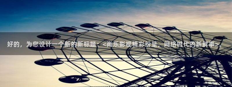 神马影院国内自拍：好的，为您设计一个新的新标题：<尚乐影视精彩纷呈，网络时代的新鲜事>。