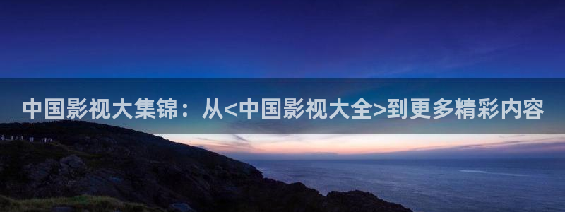 手机不卡神马影院：中国影视大集锦：从<中国影视大全>到更多精彩内容